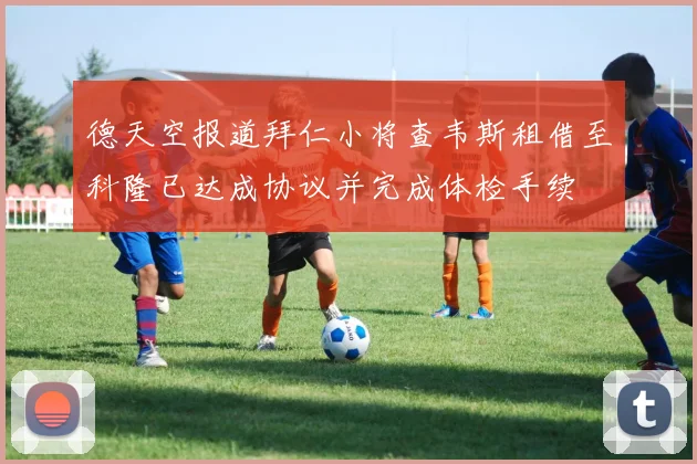 德天空报道拜仁小将查韦斯租借至科隆已达成协议并完成体检手续
