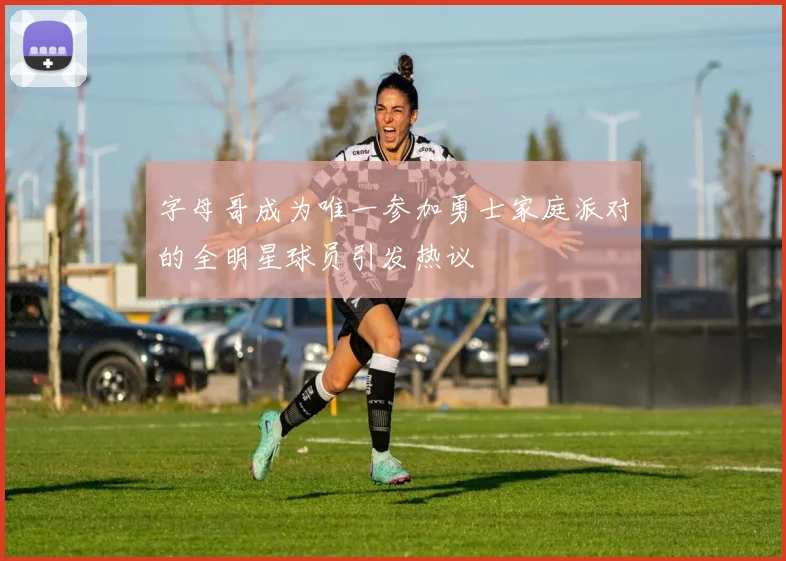 字母哥成为唯一参加勇士家庭派对的全明星球员引发热议