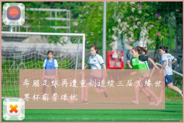 希腊足球再遭重创连续三届无缘世界杯前景堪忧