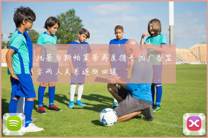 托蒂与斯帕莱蒂再度携手拍广告显示两人关系逐渐回暖
