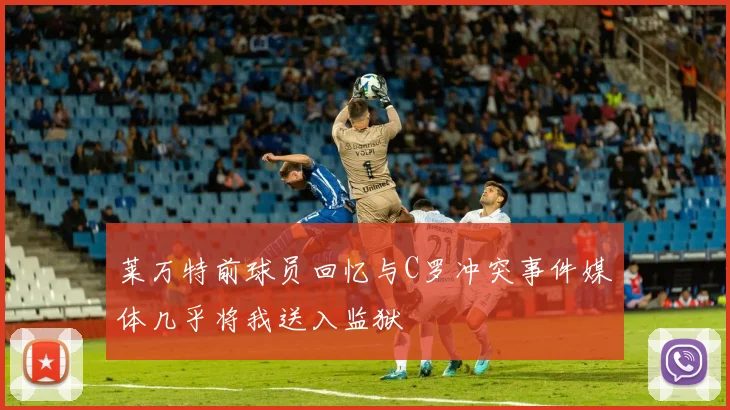 莱万特前球员回忆与C罗冲突事件媒体几乎将我送入监狱