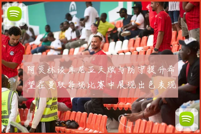 阿莫林谈库尼亚天赋与防守提升希望在曼联每场比赛中展现出色表现