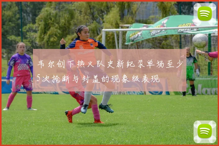 韦尔创下热火队史新纪录单场至少5次抢断与封盖的现象级表现