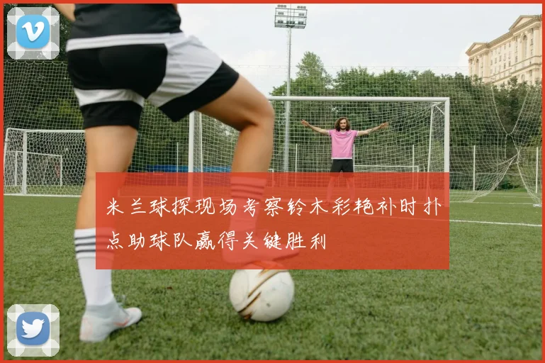 米兰球探现场考察铃木彩艳补时扑点助球队赢得关键胜利