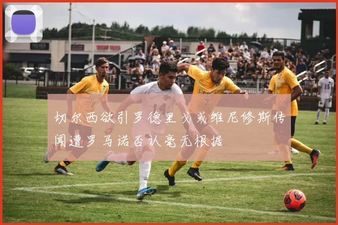 切尔西欲引罗德里戈或维尼修斯传闻遭罗马诺否认毫无根据