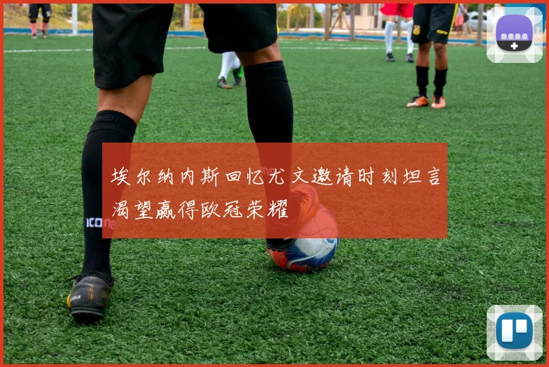 埃尔纳内斯回忆尤文邀请时刻坦言渴望赢得欧冠荣耀