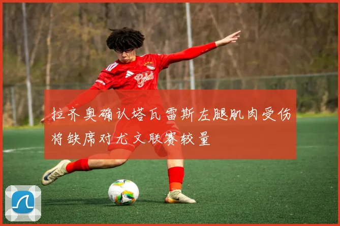 拉齐奥确认塔瓦雷斯左腿肌肉受伤将缺席对尤文联赛较量