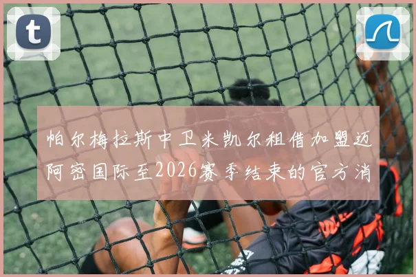 帕尔梅拉斯中卫米凯尔租借加盟迈阿密国际至2026赛季结束的官方消息