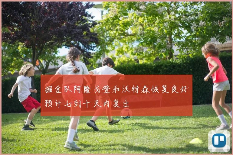 掘金队阿隆戈登和沃特森恢复良好预计七到十天内复出