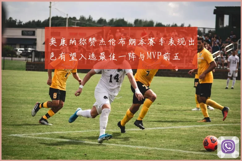 奥康纳称赞杰伦布朗本赛季表现出色有望入选最佳一阵与MVP前五