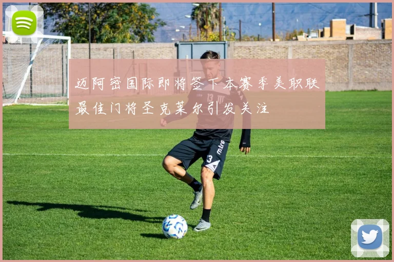 迈阿密国际即将签下本赛季美职联最佳门将圣克莱尔引发关注