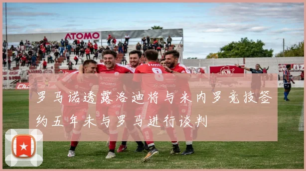 罗马诺透露洛迪将与米内罗竞技签约五年未与罗马进行谈判