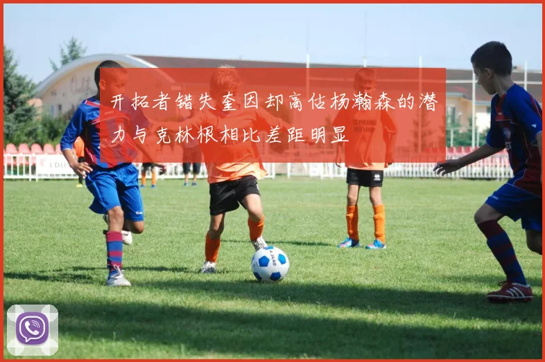 开拓者错失奎因却高估杨瀚森的潜力与克林根相比差距明显