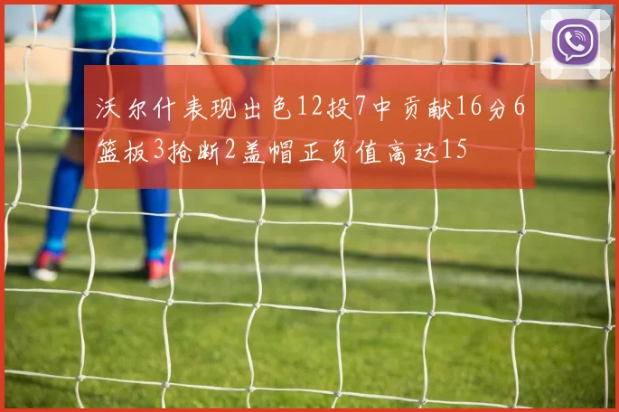 沃尔什表现出色12投7中贡献16分6篮板3抢断2盖帽正负值高达15